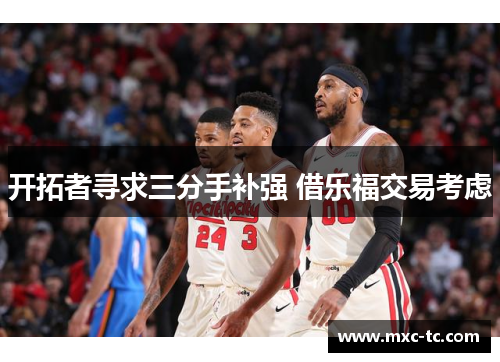 开拓者寻求三分手补强 借乐福交易考虑